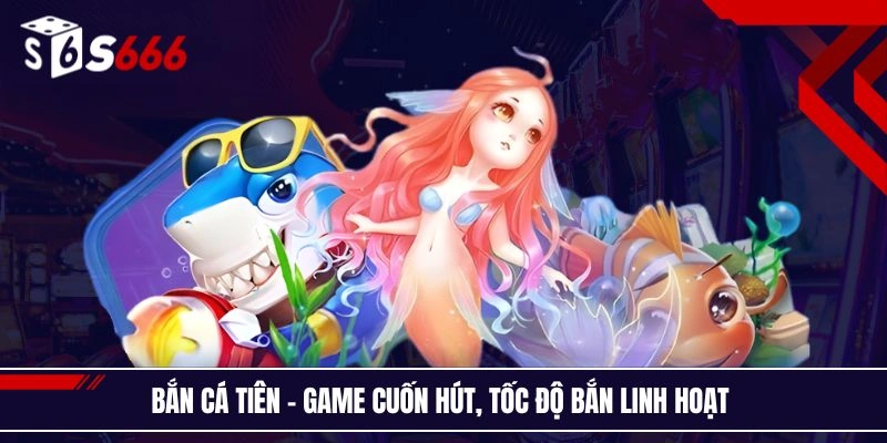 Bắn cá Tiên - Game cuốn hút, tốc độ bắn linh hoạt